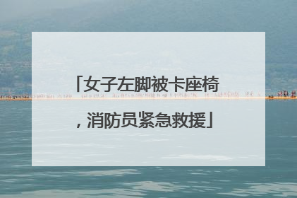 女子左脚被卡座椅，消防员紧急救援