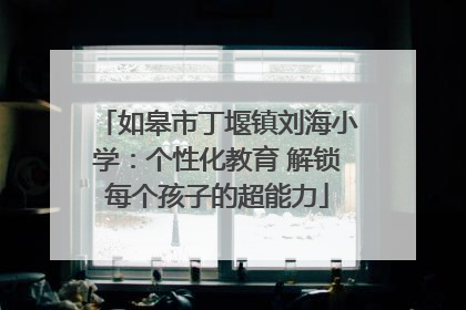如皋市丁堰镇刘海小学：个性化教育 解锁每个孩子的超能力