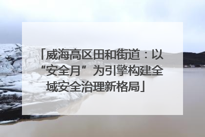 威海高区田和街道：以“安全月”为引擎构建全域安全治理新格局