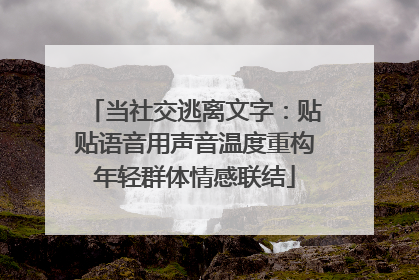 当社交逃离文字：贴贴语音用声音温度重构年轻群体情感联结