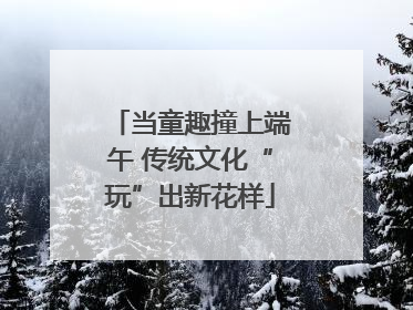 当童趣撞上端午 传统文化“玩”出新花样