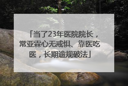 当了23年医院院长，常亚霖心无戒惧、靠医吃医，长期逾规破法