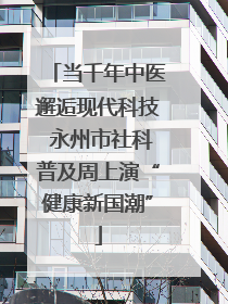 当千年中医邂逅现代科技 永州市社科普及周上演“健康新国潮”