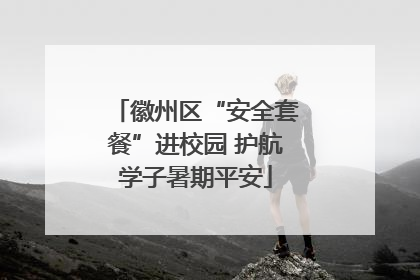 徽州区“安全套餐”进校园 护航学子暑期平安