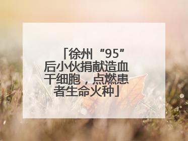 徐州“95”后小伙捐献造血干细胞，点燃患者生命火种