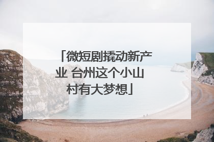 微短剧撬动新产业 台州这个小山村有大梦想