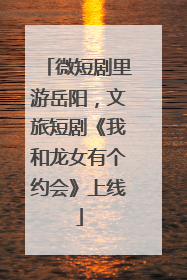 微短剧里游岳阳，文旅短剧《我和龙女有个约会》上线