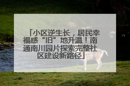 小区逆生长，居民幸福感“旧”地升温！南通南川园片探索完整社区建设新路径