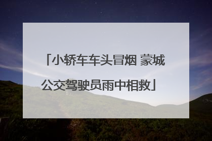 小轿车车头冒烟 蒙城公交驾驶员雨中相救