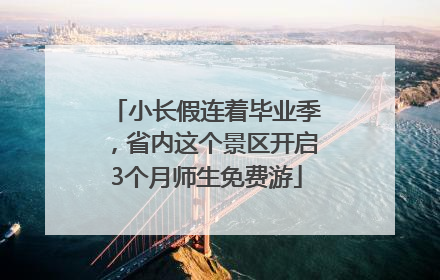 小长假连着毕业季，省内这个景区开启3个月师生免费游
