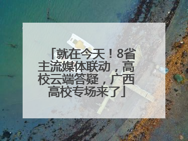 就在今天！8省主流媒体联动，高校云端答疑，广西高校专场来了