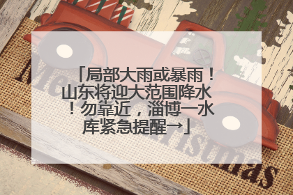 局部大雨或暴雨！山东将迎大范围降水！勿靠近，淄博一水库紧急提醒→