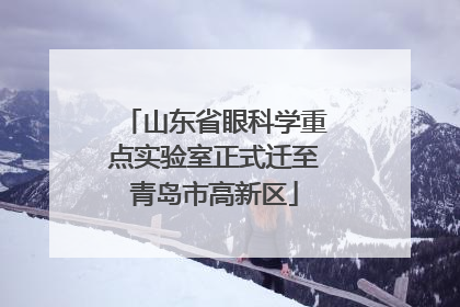 山东省眼科学重点实验室正式迁至青岛市高新区