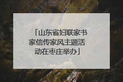 山东省妇联家书家信传家风主题活动在枣庄举办