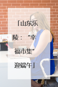 山东乐陵：“幸福市集”迎端午