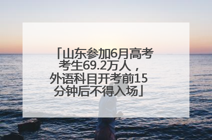 山东参加6月高考考生69.2万人，外语科目开考前15分钟后不得入场