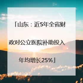 山东：近5年全省财政对公立医院补助投入年均增长25%