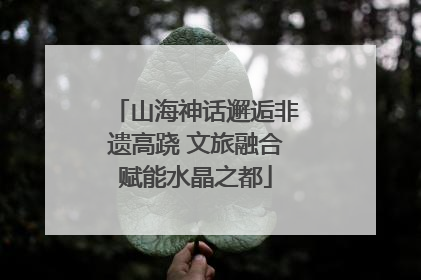 山海神话邂逅非遗高跷 文旅融合赋能水晶之都