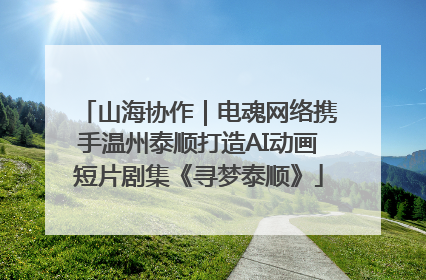 山海协作｜电魂网络携手温州泰顺打造AI动画短片剧集《寻梦泰顺》