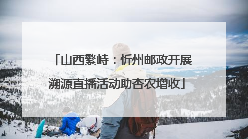 山西繁峙：忻州邮政开展溯源直播活动助杏农增收