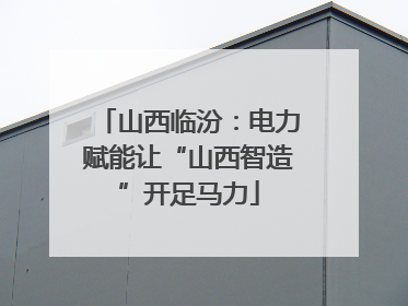 山西临汾：电力赋能让“山西智造”开足马力