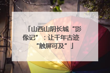 山西山阴长城“影像记”：让千年古迹“触屏可及”