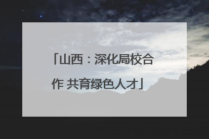 山西：深化局校合作 共育绿色人才