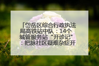 岱岳区综合行政执法局高铁站中队：14个城管服务站“开诊记”：把脉社区疑难杂症开出治理良方