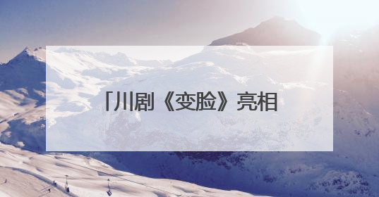 川剧《变脸》亮相武汉 第四届全国戏曲（南方片）会演演出过半频掀热潮