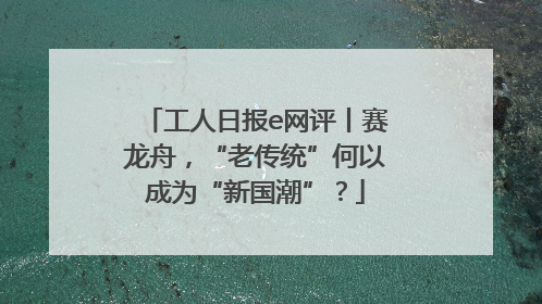 工人日报e网评丨赛龙舟，“老传统”何以成为“新国潮”？