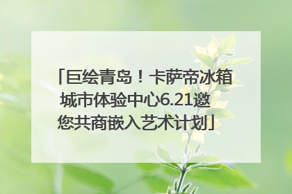 巨绘青岛！卡萨帝冰箱城市体验中心6.21邀您共商嵌入艺术计划