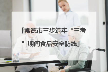 常德市三步筑牢“三考”期间食品安全防线