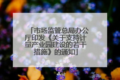 市场监管总局办公厅印发《关于支持计量产业园建设的若干措施》的通知