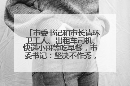 市委书记和市长请环卫工人、出租车司机、快递小哥等吃早餐，市委书记：坚决不作秀，不搞提前彩排