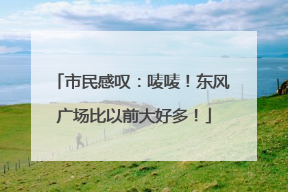 市民感叹：唛唛！东风广场比以前大好多！