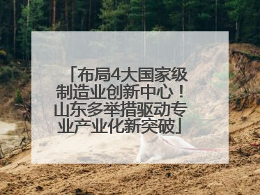 布局4大国家级制造业创新中心！山东多举措驱动专业产业化新突破