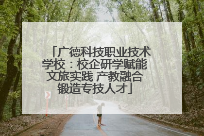 广德科技职业技术学校：校企研学赋能文旅实践 产教融合锻造专技人才