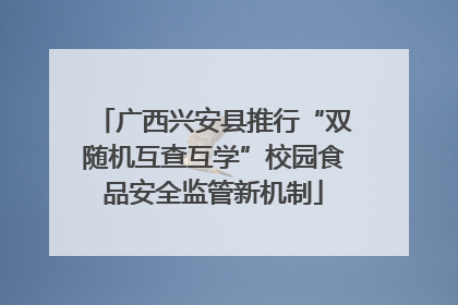 广西兴安县推行“双随机互查互学”校园食品安全监管新机制