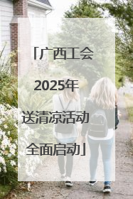 广西工会2025年送清凉活动全面启动