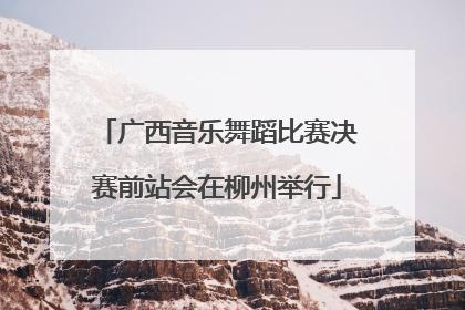 广西音乐舞蹈比赛决赛前站会在柳州举行
