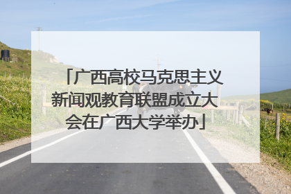 广西高校马克思主义新闻观教育联盟成立大会在广西大学举办
