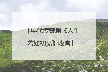 年代传奇剧《人生若如初见》收官
