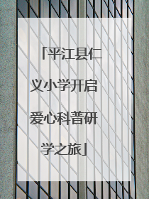 平江县仁义小学开启爱心科普研学之旅