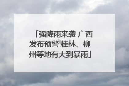 强降雨来袭 广西发布预警 桂林、柳州等地有大到暴雨