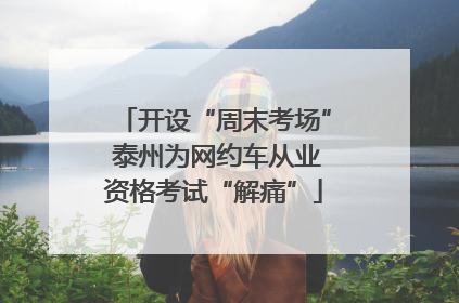 开设“周末考场” 泰州为网约车从业资格考试“解痛”