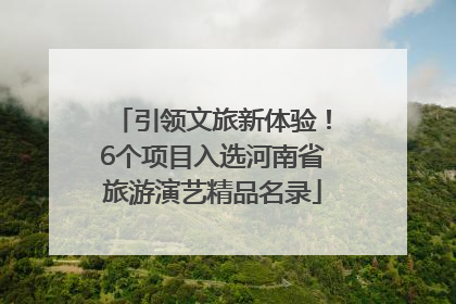 引领文旅新体验！6个项目入选河南省旅游演艺精品名录