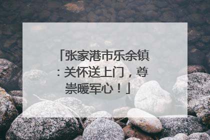 张家港市乐余镇：关怀送上门，尊崇暖军心！