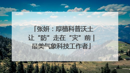 张妍：厚植科普沃土 让“防”走在“灾”前｜最美气象科技工作者