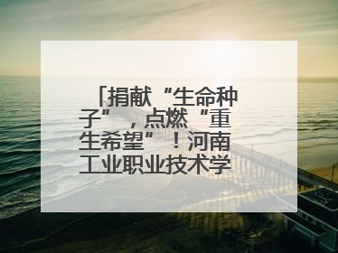捐献“生命种子”，点燃“重生希望”！河南工业职业技术学院校友为患者捐献造血干细胞