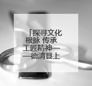 探寻文化根脉 传承工匠精神——德清县上柏幼儿园党支部开展五月主题党日活动